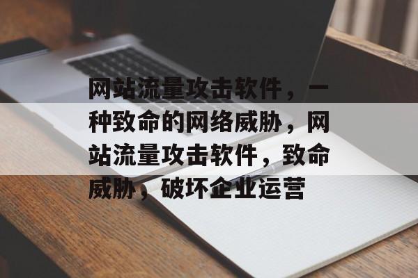 网站流量攻击软件，一种致命的网络威胁，网站流量攻击软件，致命威胁，破坏企业运营