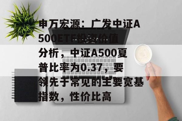 申万宏源：广发中证A500ETF投资价值分析，中证A500夏普比率为0.37，要领先于常见的主要宽基指数，性价比高