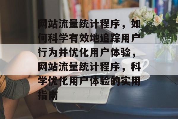 网站流量统计程序，如何科学有效地追踪用户行为并优化用户体验，网站流量统计程序，科学优化用户体验的实用指南