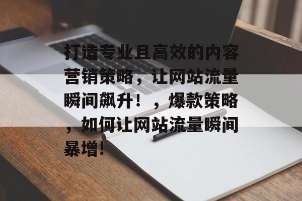 打造专业且高效的内容营销策略，让网站流量瞬间飙升！，爆款策略，如何让网站流量瞬间暴增!