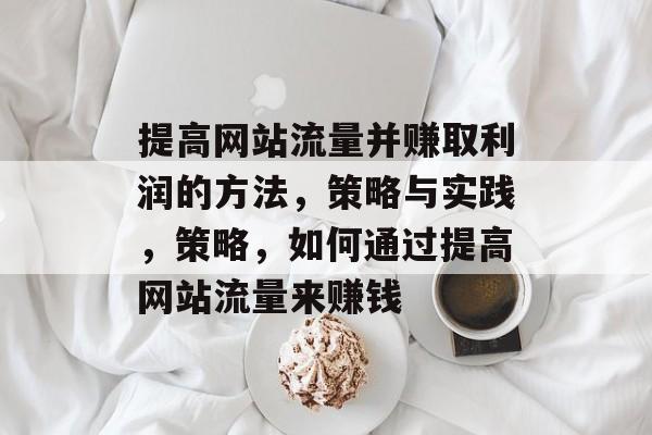 提高网站流量并赚取利润的方法，策略与实践，策略，如何通过提高网站流量来赚钱