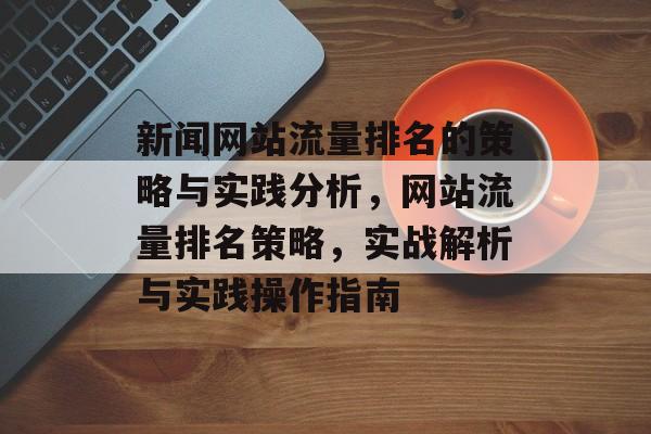 新闻网站流量排名的策略与实践分析，网站流量排名策略，实战解析与实践操作指南