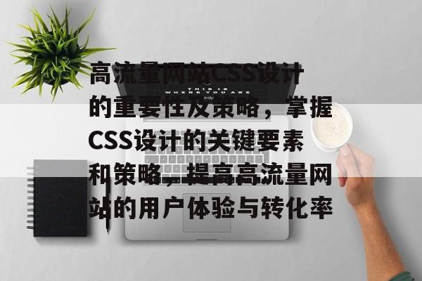 高流量网站CSS设计的重要性及策略，掌握CSS设计的关键要素和策略，提高高流量网站的用户体验与转化率