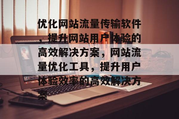 优化网站流量传输软件，提升网站用户体验的高效解决方案，网站流量优化工具，提升用户体验效率的高效解决方案