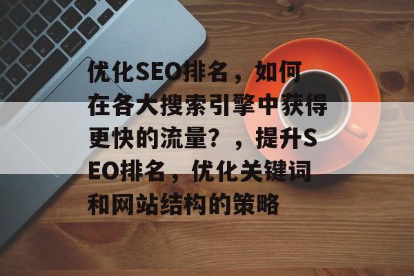 优化SEO排名，如何在各大搜索引擎中获得更快的流量？，提升SEO排名，优化关键词和网站结构的策略