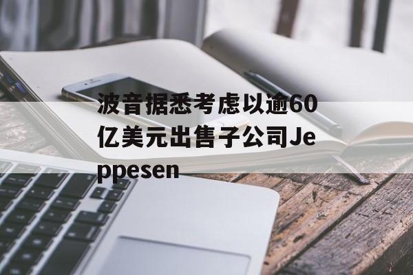 波音据悉考虑以逾60亿美元出售子公司Jeppesen