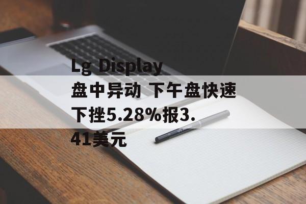 Lg Display盘中异动 下午盘快速下挫5.28%报3.41美元