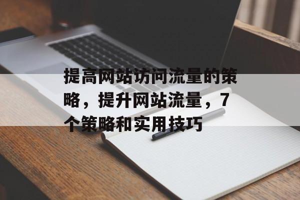 提高网站访问流量的策略，提升网站流量，7个策略和实用技巧