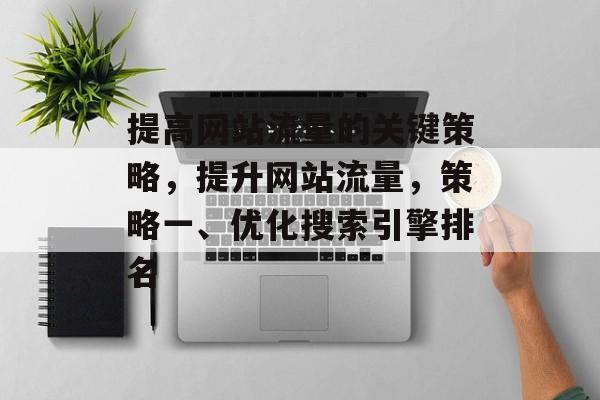 提高网站流量的关键策略，提升网站流量，策略一、优化搜索引擎排名