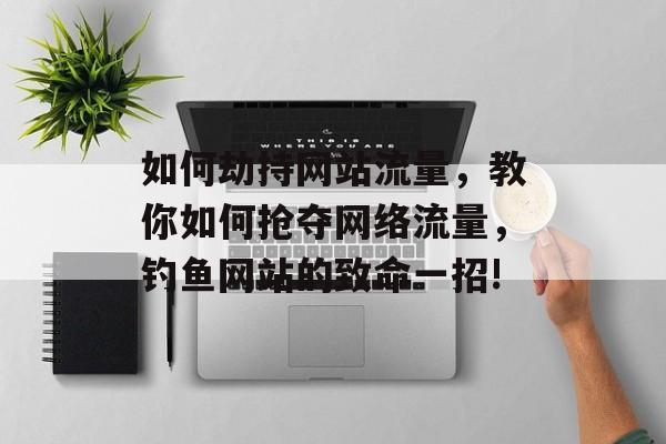 如何劫持网站流量，教你如何抢夺网络流量，钓鱼网站的致命一招!