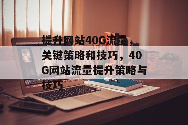 提升网站40G流量，关键策略和技巧，40G网站流量提升策略与技巧