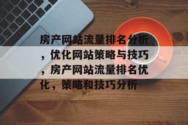 房产网站流量排名分析，优化网站策略与技巧，房产网站流量排名优化，策略和技巧分析