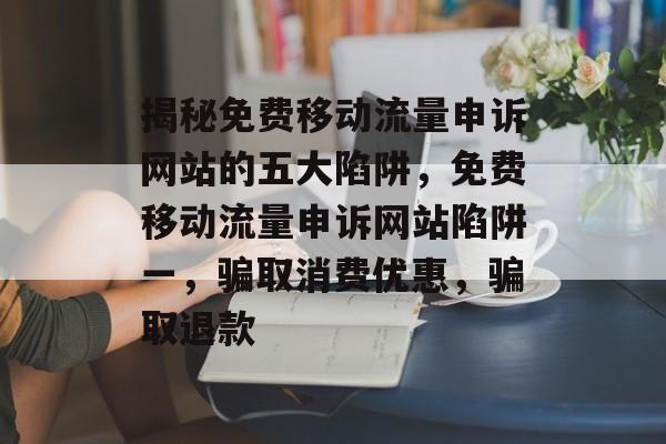 揭秘免费移动流量申诉网站的五大陷阱，免费移动流量申诉网站陷阱一，骗取消费优惠，骗取退款