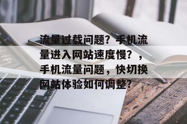 流量过载问题？手机流量进入网站速度慢？，手机流量问题，快切换网站体验如何调整?