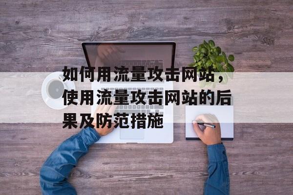 如何用流量攻击网站，使用流量攻击网站的后果及防范措施