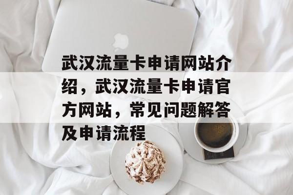 武汉流量卡申请网站介绍，武汉流量卡申请官方网站，常见问题解答及申请流程