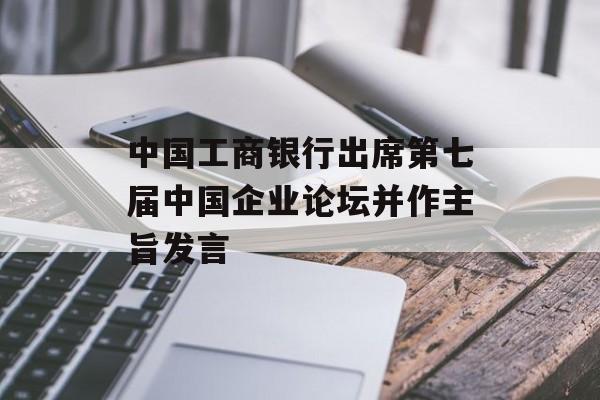 中国工商银行出席第七届中国企业论坛并作主旨发言