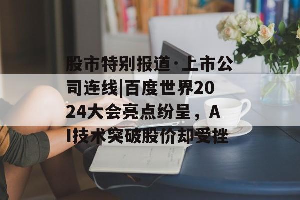 股市特别报道·上市公司连线|百度世界2024大会亮点纷呈，AI技术突破股价却受挫