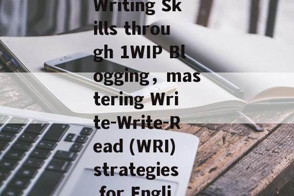 Title: Enhancing Your English Writing Skills through 1WIP Blogging，mastering Write-Write-Read (WRI) strategies for English writing - 1WeekiP course