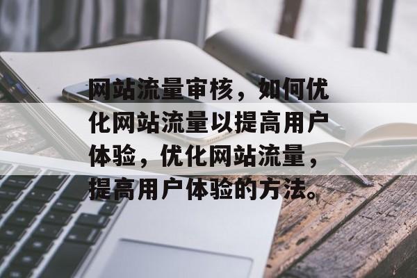 网站流量审核，如何优化网站流量以提高用户体验，优化网站流量，提高用户体验的方法。