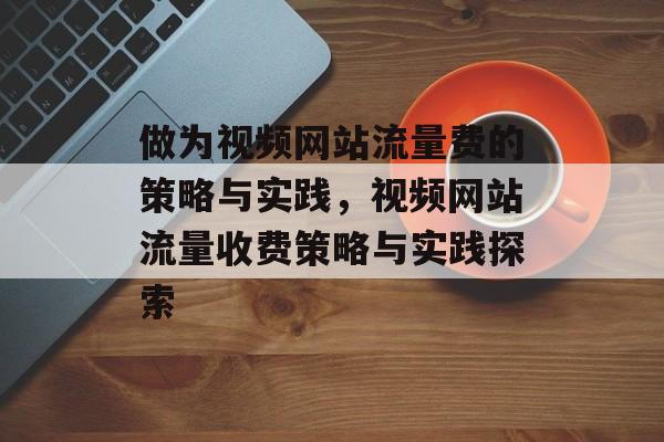 做为视频网站流量费的策略与实践，视频网站流量收费策略与实践探索