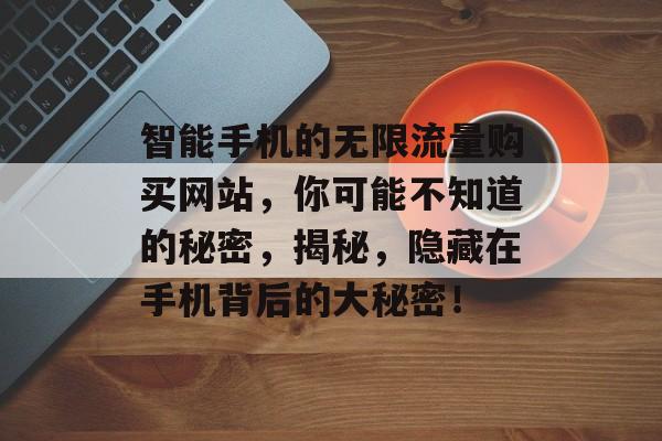 智能手机的无限流量购买网站，你可能不知道的秘密，揭秘，隐藏在手机背后的大秘密！