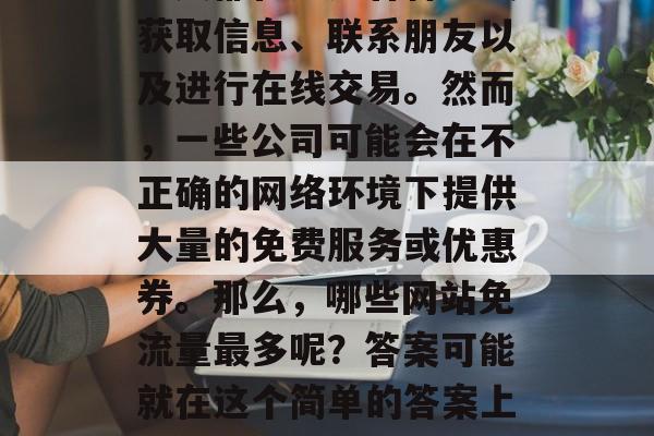 在互联网世界中，人们每天都在通过各种方式获取信息、联系朋友以及进行在线交易。然而，一些公司可能会在不正确的网络环境下提供大量的免费服务或优惠券。那么，哪些网站免流量最多呢？答案可能就在这个简单的答案上。，免费的在线平台有哪些？最常用的几个