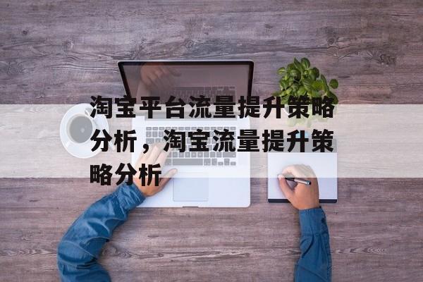 淘宝平台流量提升策略分析，淘宝流量提升策略分析