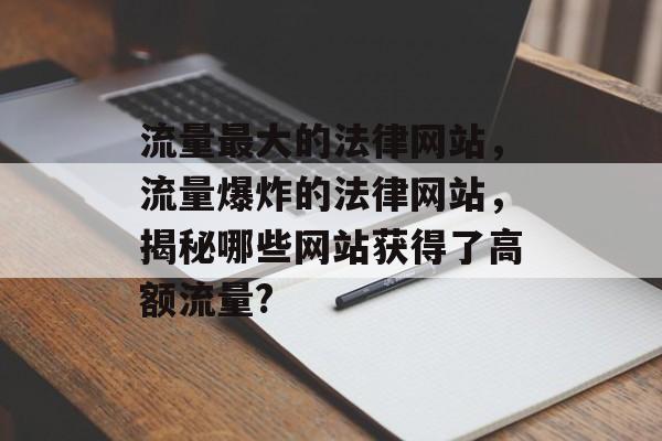 流量最大的法律网站，流量爆炸的法律网站，揭秘哪些网站获得了高额流量?