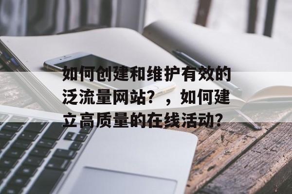 如何创建和维护有效的泛流量网站？，如何建立高质量的在线活动？