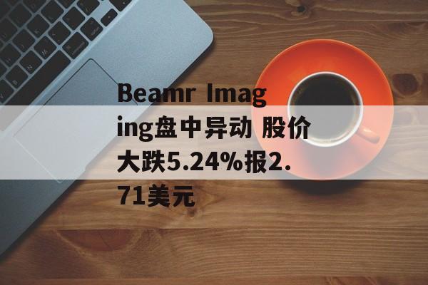 Beamr Imaging盘中异动 股价大跌5.24%报2.71美元