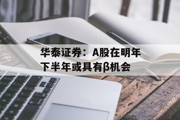 华泰证券：A股在明年下半年或具有β机会