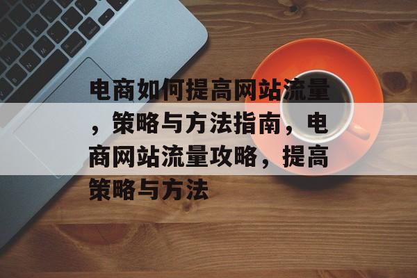 电商如何提高网站流量，策略与方法指南，电商网站流量攻略，提高策略与方法