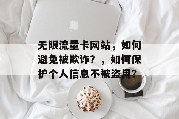 无限流量卡网站，如何避免被欺诈？，如何保护个人信息不被盗用？