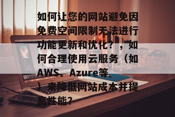 如何让您的网站避免因免费空间限制无法进行功能更新和优化？，如何合理使用云服务（如AWS、Azure等）来降低网站成本并提高性能？