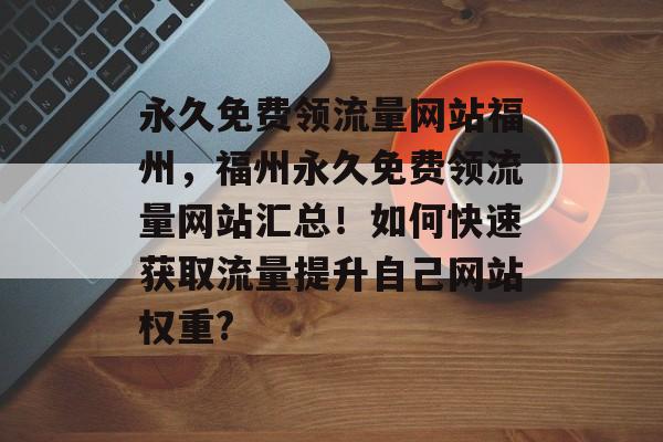 永久免费领流量网站福州，福州永久免费领流量网站汇总！如何快速获取流量提升自己网站权重?