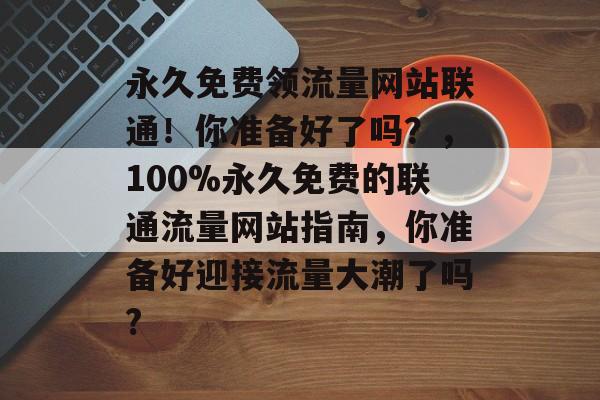 永久免费领流量网站联通！你准备好了吗？，100%永久免费的联通流量网站指南，你准备好迎接流量大潮了吗?