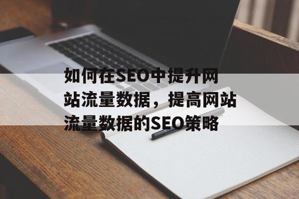 如何在SEO中提升网站流量数据，提高网站流量数据的SEO策略