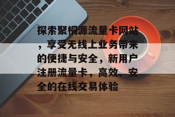 探索聚桐源流量卡网站，享受无线上业务带来的便捷与安全，新用户注册流量卡，高效、安全的在线交易体验