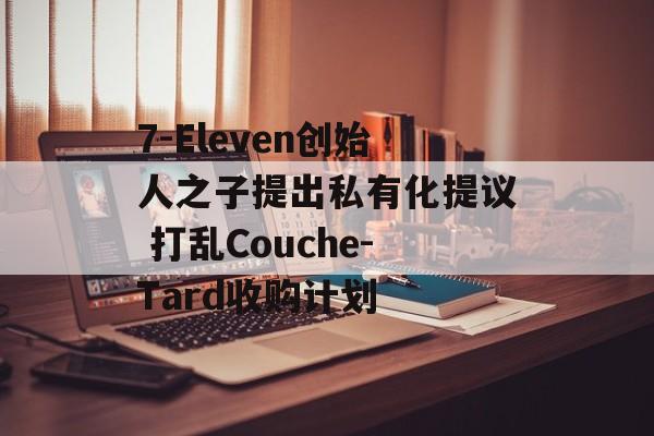 7-Eleven创始人之子提出私有化提议 打乱Couche-Tard收购计划