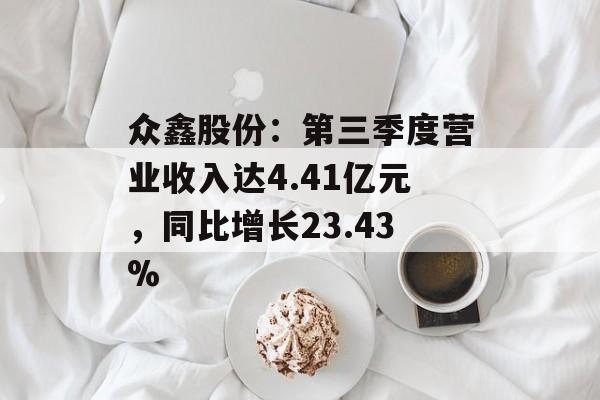 众鑫股份：第三季度营业收入达4.41亿元，同比增长23.43%