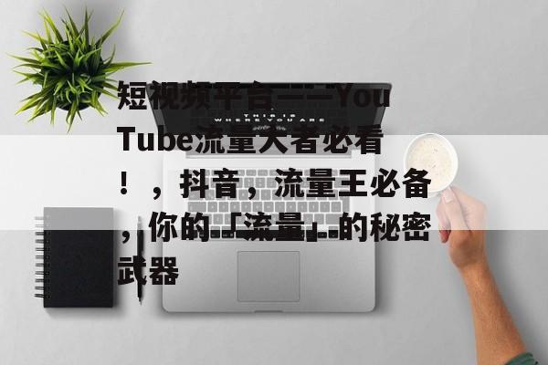 短视频平台——YouTube流量大者必看！，抖音，流量王必备，你的「流量」的秘密武器