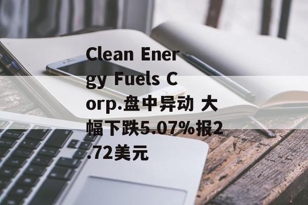 Clean Energy Fuels Corp.盘中异动 大幅下跌5.07%报2.72美元