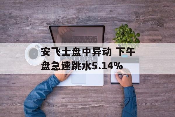 安飞士盘中异动 下午盘急速跳水5.14%