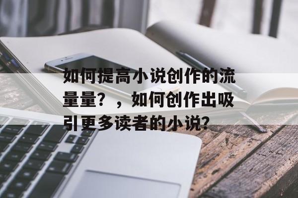 如何提高小说创作的流量量？，如何创作出吸引更多读者的小说？