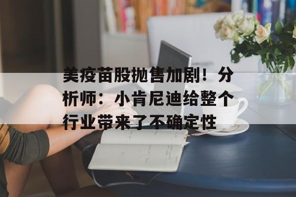 美疫苗股抛售加剧！分析师：小肯尼迪给整个行业带来了不确定性