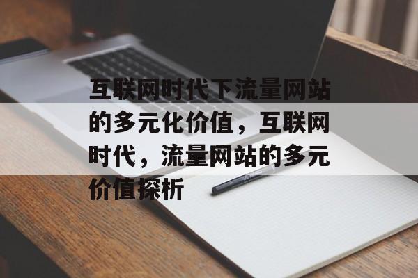 互联网时代下流量网站的多元化价值，互联网时代，流量网站的多元价值探析