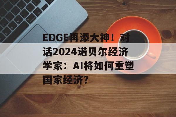 EDGE再添大神！对话2024诺贝尔经济学家：AI将如何重塑国家经济？