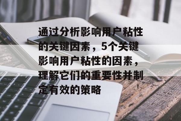 通过分析影响用户粘性的关键因素，5个关键影响用户粘性的因素，理解它们的重要性并制定有效的策略