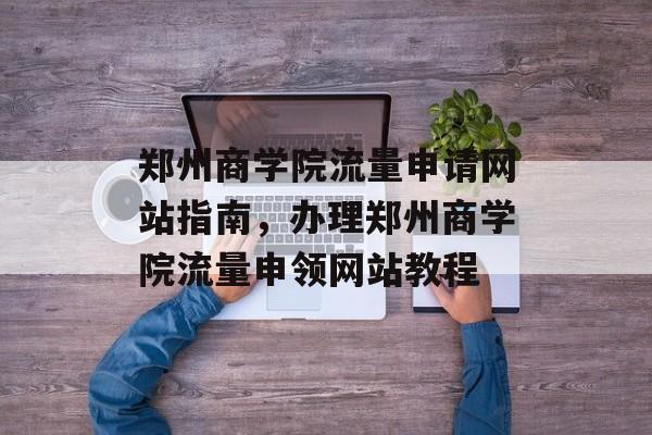 郑州商学院流量申请网站指南，办理郑州商学院流量申领网站教程